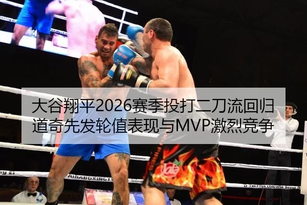 大谷翔平2026赛季投打二刀流回归 道奇先发轮值表现与MVP激烈竞争