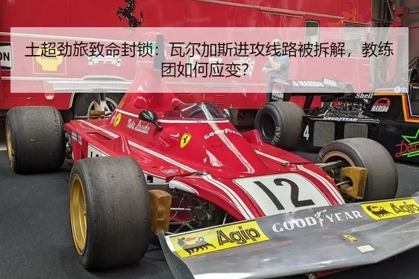 土超劲旅致命封锁：瓦尔加斯进攻线路被拆解，教练团如何应变？